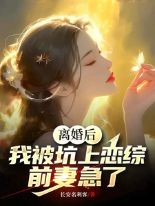 离婚后，我被坑上恋综，前妻急了最新章节列表,离婚后，我被坑上恋综，前妻急了全文阅读