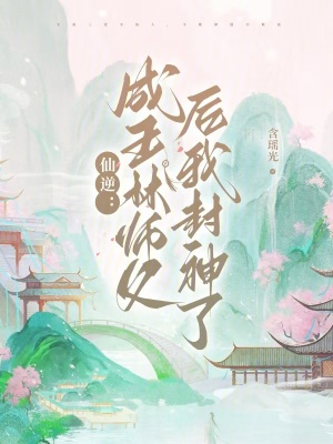 仙逆：成王林师父后我封神了最新章节列表,仙逆：成王林师父后我封神了全文阅读