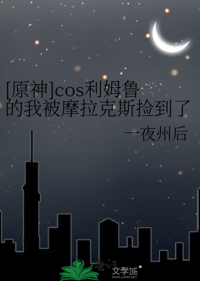 [原神]cos利姆鲁的我被摩拉克斯捡到了最新章节列表,[原神]cos利姆鲁的我被摩拉克斯捡到了全文阅读